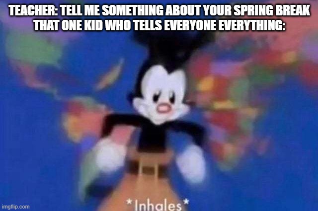 Oxygen acquired for speech | TEACHER: TELL ME SOMETHING ABOUT YOUR SPRING BREAK
THAT ONE KID WHO TELLS EVERYONE EVERYTHING: | image tagged in inhales,school meme,spring break | made w/ Imgflip meme maker