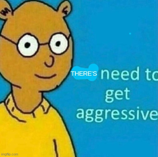 no need to get aggressive | THERE'S | image tagged in no need to get aggressive | made w/ Imgflip meme maker