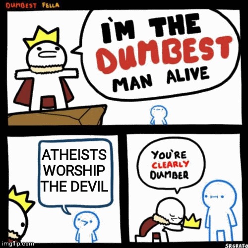 I'm the dumbest man alive | ATHEISTS WORSHIP THE DEVIL | image tagged in i'm the dumbest man alive | made w/ Imgflip meme maker