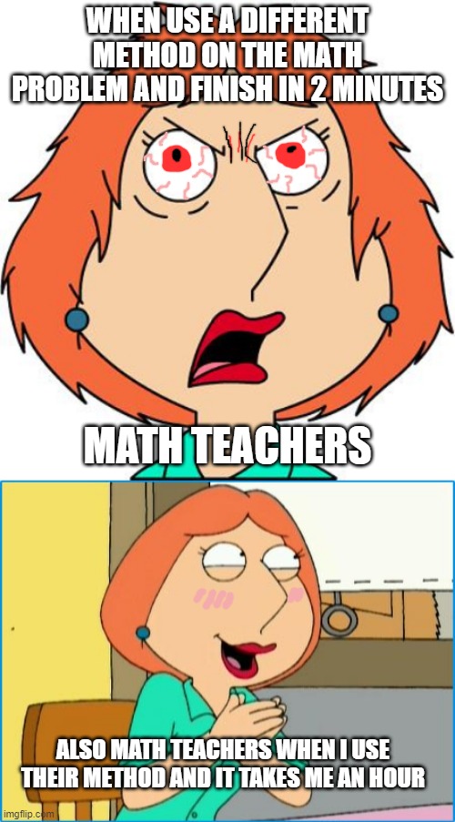 Math Teachers be like | WHEN USE A DIFFERENT METHOD ON THE MATH PROBLEM AND FINISH IN 2 MINUTES; MATH TEACHERS; ALSO MATH TEACHERS WHEN I USE THEIR METHOD AND IT TAKES ME AN HOUR | image tagged in lois griffin angry | made w/ Imgflip meme maker