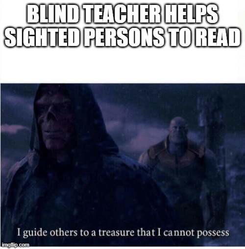 Blind teacher meme | BLIND TEACHER HELPS SIGHTED PERSONS TO READ | image tagged in i guide others to a treasure i cannot possess | made w/ Imgflip meme maker