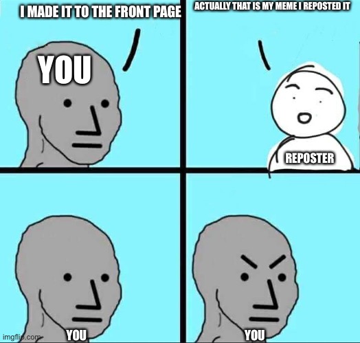 NPC Meme | I MADE IT TO THE FRONT PAGE ACTUALLY THAT IS MY MEME I REPOSTED IT YOU REPOSTER YOU YOU | image tagged in npc meme | made w/ Imgflip meme maker