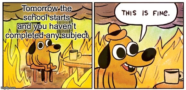 This is NOT fine | Tomorrow the school starts and you haven’t completed any subject | image tagged in memes,this is fine | made w/ Imgflip meme maker