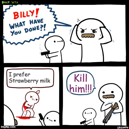 CHOCCY MILK 4EVER | I prefer Strawberry milk; Kill him!!! | image tagged in billy what have you done | made w/ Imgflip meme maker
