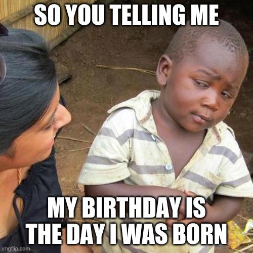 Third World Skeptical Kid | SO YOU TELLING ME; MY BIRTHDAY IS THE DAY I WAS BORN | image tagged in memes,third world skeptical kid | made w/ Imgflip meme maker