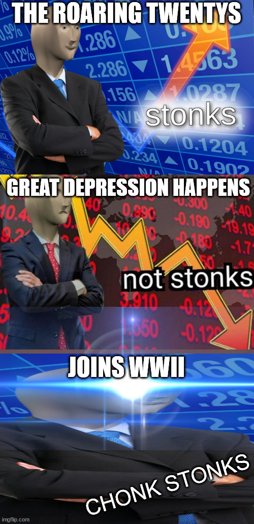 mid 20th century economics, in a nutshell | THE ROARING TWENTYS; GREAT DEPRESSION HAPPENS; JOINS WWII; CHONK STONKS | image tagged in stonks not stonks,ww2,politics | made w/ Imgflip meme maker