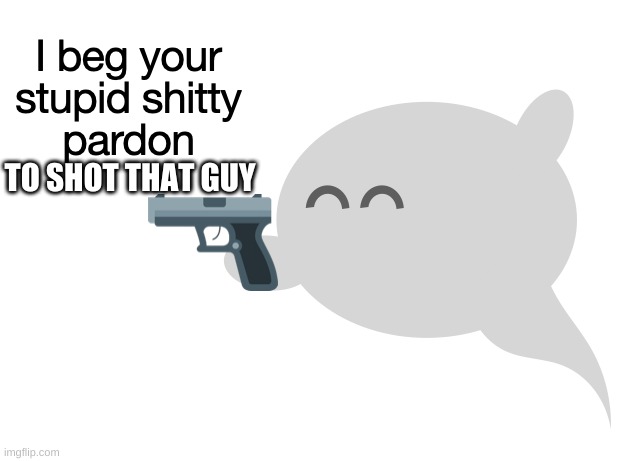 I beg your stupid shitty pardon | TO SHOT THAT GUY | image tagged in i beg your stupid shitty pardon | made w/ Imgflip meme maker