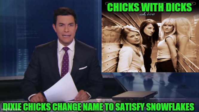 Cancel culture | CHICKS WITH DICKS; DIXIE CHICKS CHANGE NAME TO SATISFY SNOWFLAKES | image tagged in abc fake news reports | made w/ Imgflip meme maker