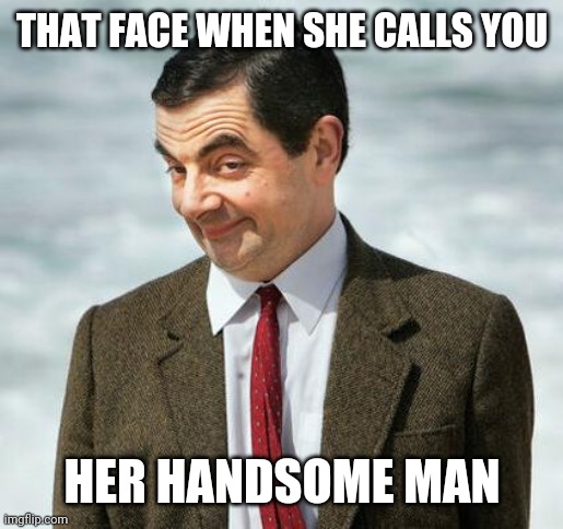 mr bean | THAT FACE WHEN SHE CALLS YOU HER HANDSOME MAN | image tagged in mr bean | made w/ Imgflip meme maker