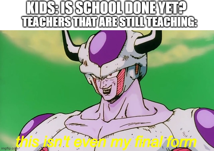why school why | KIDS: IS SCHOOL DONE YET? TEACHERS THAT ARE STILL TEACHING:; this isn't even my final form | image tagged in this isn't even my final form | made w/ Imgflip meme maker