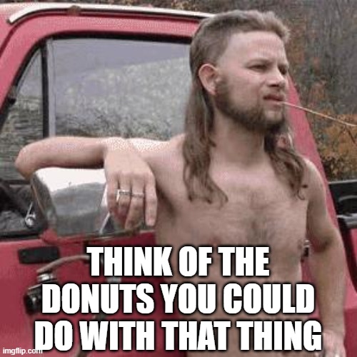 almost redneck | THINK OF THE DONUTS YOU COULD DO WITH THAT THING | image tagged in almost redneck | made w/ Imgflip meme maker