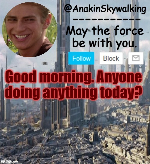 Good morning | Good morning. Anyone doing anything today? | image tagged in anakinskywalking1 by cloud,idk,eggs-dee,good morning | made w/ Imgflip meme maker