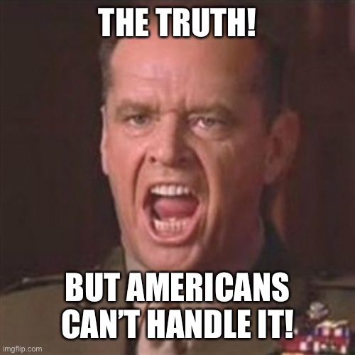 You can't handle the truth | THE TRUTH! BUT AMERICANS CAN’T HANDLE IT! | image tagged in you can't handle the truth | made w/ Imgflip meme maker