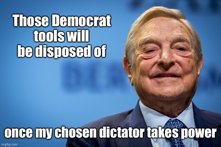 Gleeful George Soros | Those Democrat tools will be disposed of once my chosen dictator takes power | image tagged in gleeful george soros | made w/ Imgflip meme maker