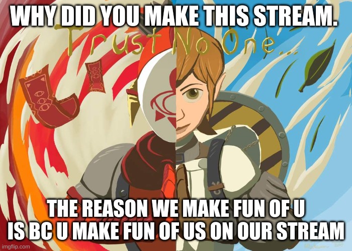 shit why do i even bother with anime and the AAA |  WHY DID YOU MAKE THIS STREAM. THE REASON WE MAKE FUN OF U IS BC U MAKE FUN OF US ON OUR STREAM | image tagged in yiga clan trust no one | made w/ Imgflip meme maker