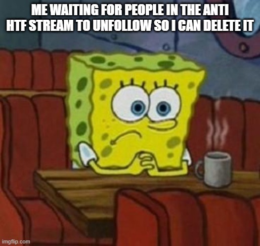 its already been a year and it still is on 25 followers | ME WAITING FOR PEOPLE IN THE ANTI HTF STREAM TO UNFOLLOW SO I CAN DELETE IT | image tagged in lonely spongebob | made w/ Imgflip meme maker