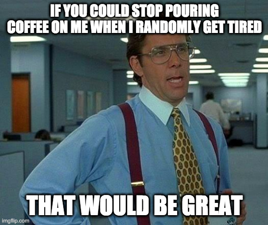 That Would Be Great | IF YOU COULD STOP POURING COFFEE ON ME WHEN I RANDOMLY GET TIRED; THAT WOULD BE GREAT | image tagged in memes,that would be great | made w/ Imgflip meme maker