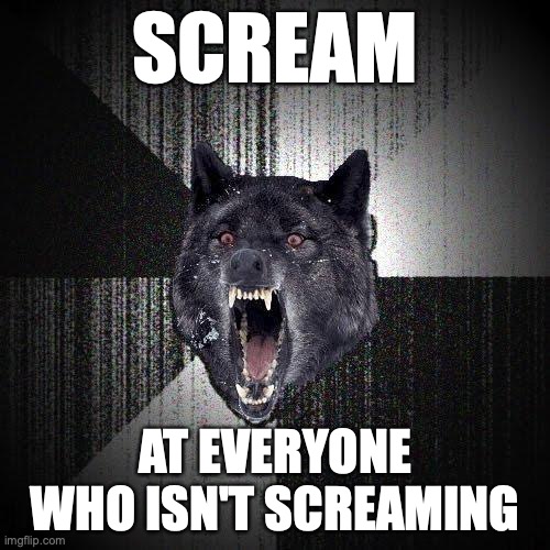 Insanity Wolf Meme | SCREAM; AT EVERYONE WHO ISN'T SCREAMING | image tagged in memes,insanity wolf | made w/ Imgflip meme maker