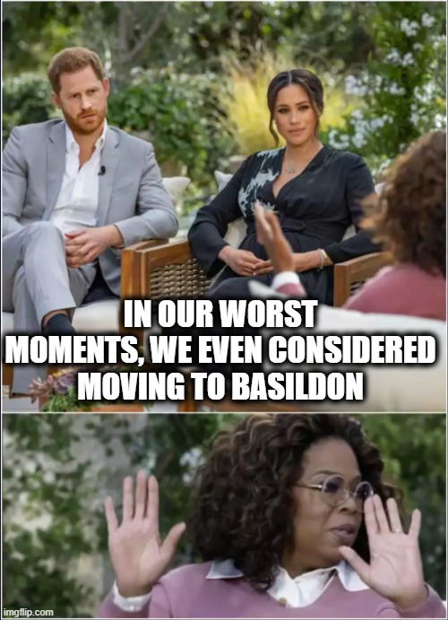 Harry Megan Basildon | IN OUR WORST MOMENTS, WE EVEN CONSIDERED MOVING TO BASILDON | image tagged in harry megan oprah,basildon,funny,funny memes | made w/ Imgflip meme maker