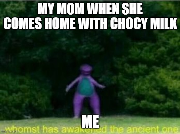 Whomst has awakened the ancient one | MY MOM WHEN SHE COMES HOME WITH CHOCY MILK; ME | image tagged in whomst has awakened the ancient one | made w/ Imgflip meme maker