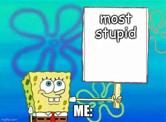 Spongebob Sign | most stupid ME: | image tagged in spongebob sign | made w/ Imgflip meme maker