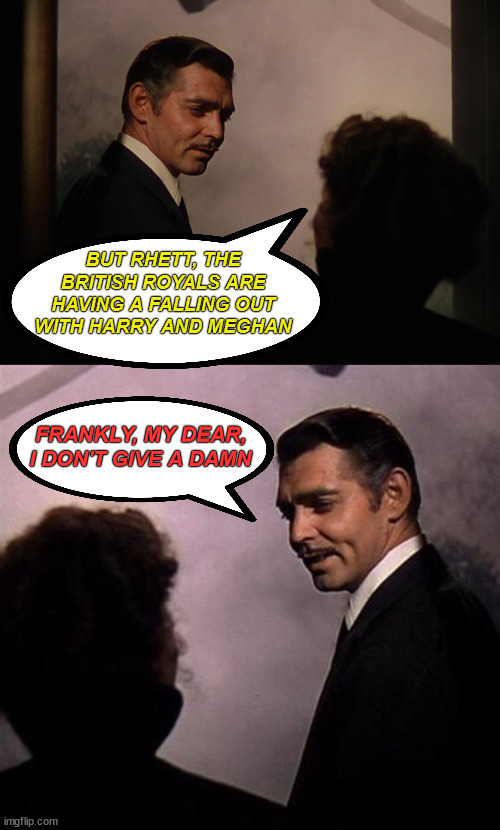 Frankly My Dear | BUT RHETT, THE BRITISH ROYALS ARE HAVING A FALLING OUT WITH HARRY AND MEGHAN; FRANKLY, MY DEAR, I DON'T GIVE A DAMN | image tagged in frankly my dear,gone with the wind,memes,prince harry,meghan markle,first world problems | made w/ Imgflip meme maker