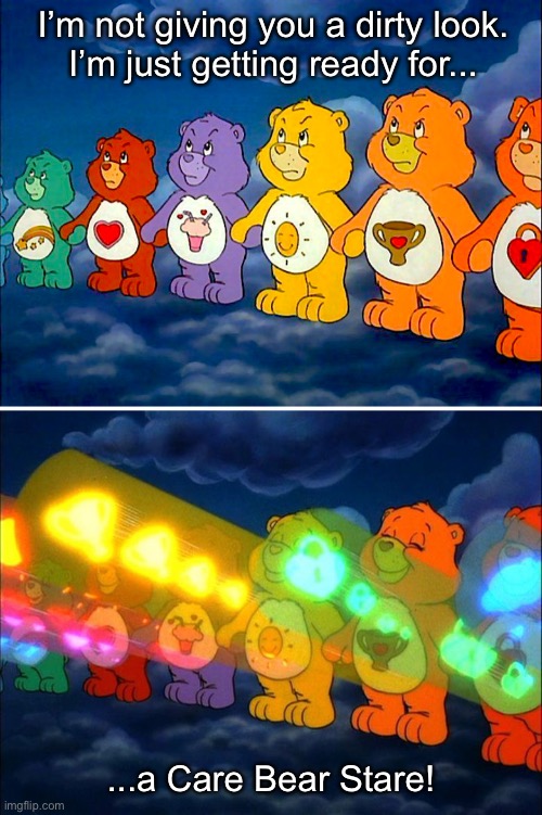 The Care Bear Stare Solves Everything | I’m not giving you a dirty look.
I’m just getting ready for... ...a Care Bear Stare! | image tagged in funny memes,classic cartoons,care bears | made w/ Imgflip meme maker