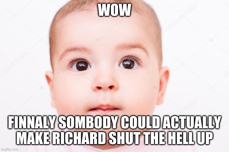 Intrested Baby | WOW FINNALY SOMBODY COULD ACTUALLY MAKE RICHARD SHUT THE HELL UP | image tagged in intrested baby | made w/ Imgflip meme maker