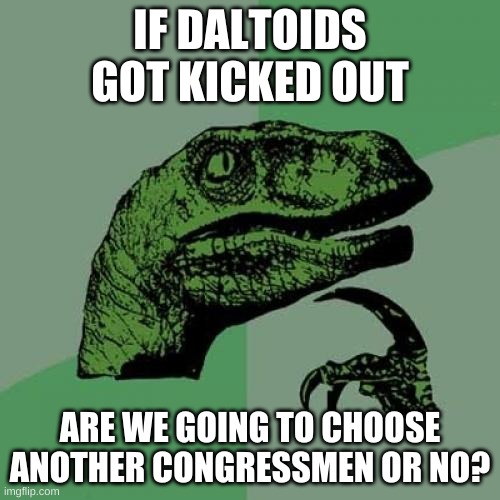 i just wanna know | IF DALTOIDS GOT KICKED OUT; ARE WE GOING TO CHOOSE ANOTHER CONGRESSMEN OR NO? | image tagged in memes,philosoraptor | made w/ Imgflip meme maker