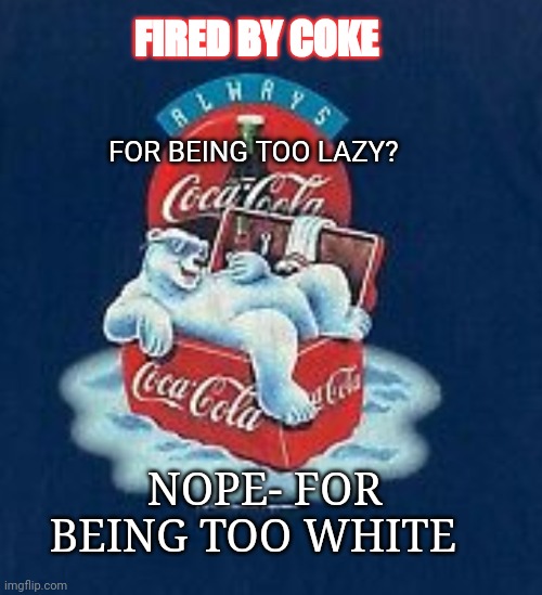 Coke fired Whitey | FIRED BY COKE; FOR BEING TOO LAZY? NOPE- FOR BEING TOO WHITE | image tagged in coke,racist,triggered liberal,retarded liberal protesters | made w/ Imgflip meme maker
