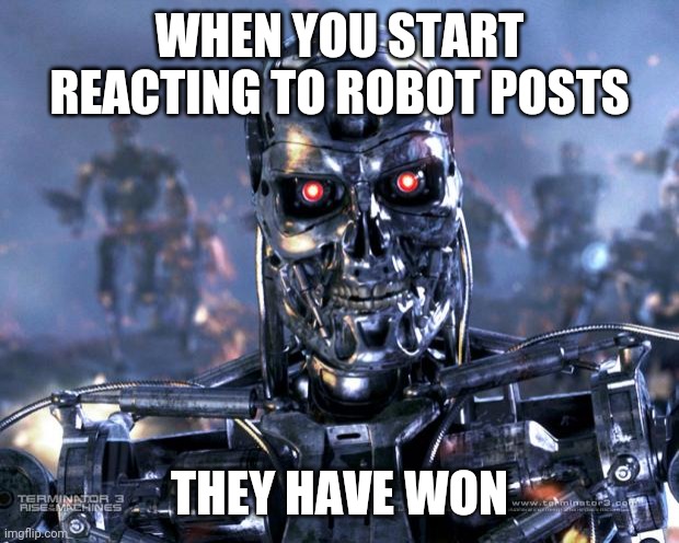 Terminator Robot T-800 | WHEN YOU START REACTING TO ROBOT POSTS THEY HAVE WON | image tagged in terminator robot t-800 | made w/ Imgflip meme maker