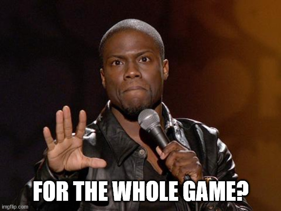 kevin hart | FOR THE WHOLE GAME? | image tagged in kevin hart | made w/ Imgflip meme maker