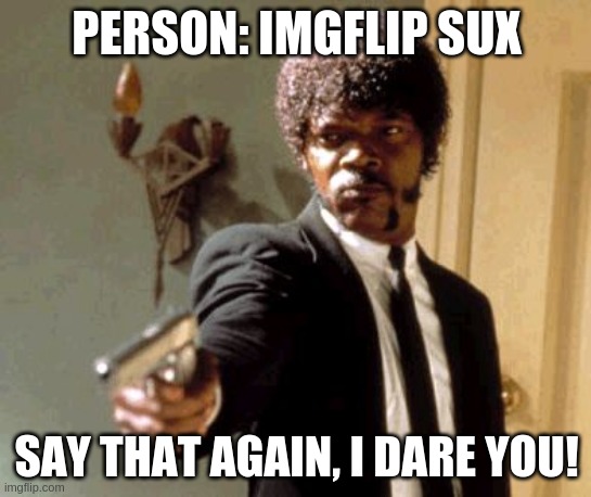 IMGFLIP 4EVER |  PERSON: IMGFLIP SUX; SAY THAT AGAIN, I DARE YOU! | image tagged in memes,say that again i dare you,imgflip,dumb,funny,you suck | made w/ Imgflip meme maker