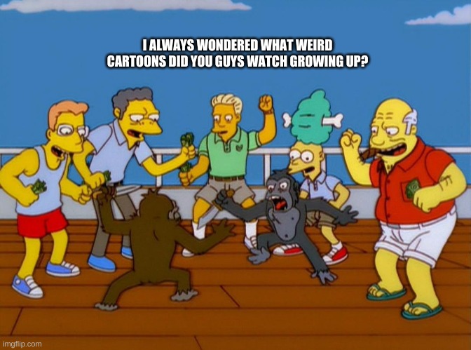 put ur fav in comments | I ALWAYS WONDERED WHAT WEIRD CARTOONS DID YOU GUYS WATCH GROWING UP? | image tagged in simpsons monkey fight | made w/ Imgflip meme maker