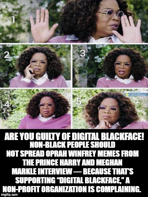 Are You Guilty of Digital Blackface? | NON-BLACK PEOPLE SHOULD NOT SPREAD OPRAH WINFREY MEMES FROM THE PRINCE HARRY AND MEGHAN MARKLE INTERVIEW — BECAUSE THAT’S SUPPORTING “DIGITAL BLACKFACE,” A NON-PROFIT ORGANIZATION IS COMPLAINING. ARE YOU GUILTY OF DIGITAL BLACKFACE! | image tagged in guilty | made w/ Imgflip meme maker