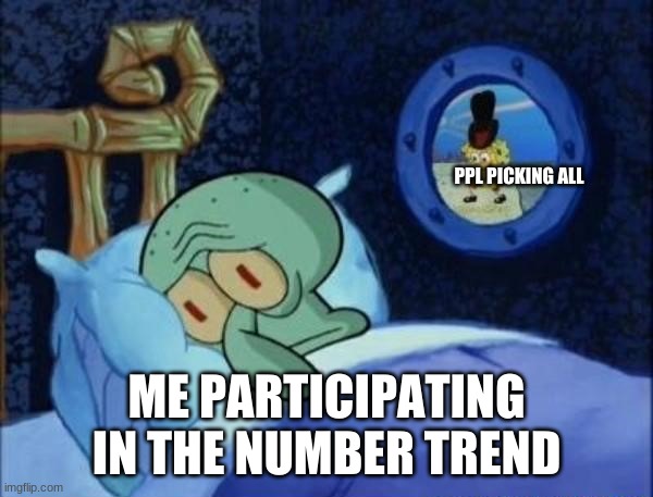 ;-; | PPL PICKING ALL; ME PARTICIPATING IN THE NUMBER TREND | image tagged in squidward sleeping with spongebob outside | made w/ Imgflip meme maker