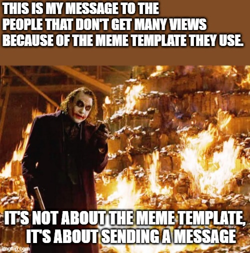 Its not about the money | THIS IS MY MESSAGE TO THE PEOPLE THAT DON'T GET MANY VIEWS BECAUSE OF THE MEME TEMPLATE THEY USE. IT'S NOT ABOUT THE MEME TEMPLATE,     IT'S ABOUT SENDING A MESSAGE | image tagged in its not about the money | made w/ Imgflip meme maker