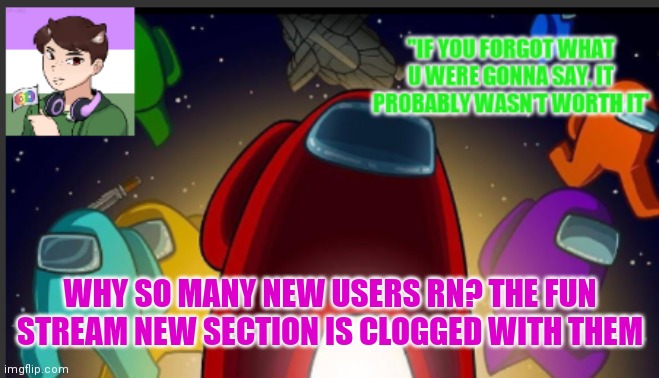 Is tru | WHY SO MANY NEW USERS RN? THE FUN STREAM NEW SECTION IS CLOGGED WITH THEM | image tagged in the_shotguns announcement template | made w/ Imgflip meme maker