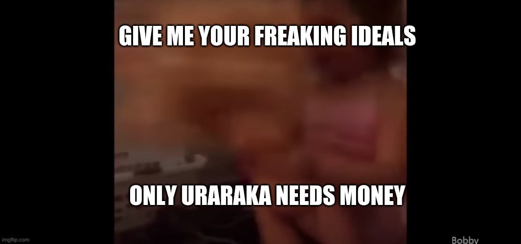Yeet | GIVE ME YOUR FREAKING IDEALS; ONLY URARAKA NEEDS MONEY | image tagged in give me your freaking m o n e y | made w/ Imgflip meme maker