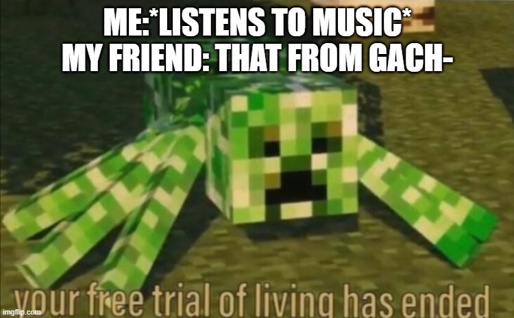 didn't have any more "fun" submissions, so... | ME:*LISTENS TO MUSIC*
MY FRIEND: THAT FROM GACH- | image tagged in your free trial of living has ended | made w/ Imgflip meme maker