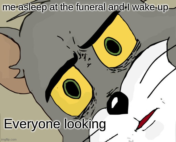 Unsettled Tom | me asleep at the funeral and I wake up; Everyone looking | image tagged in memes,unsettled tom | made w/ Imgflip meme maker