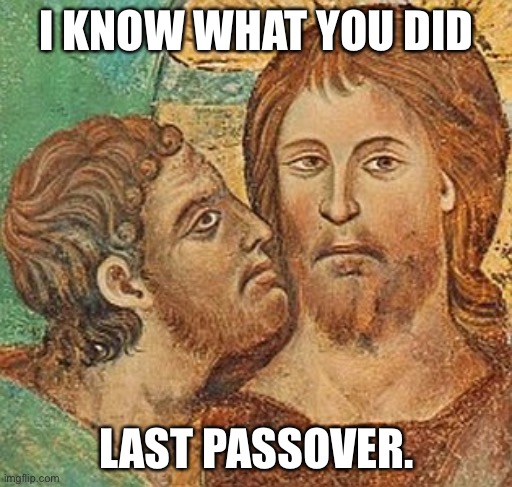 Judas Betrays Jesus | I KNOW WHAT YOU DID; LAST PASSOVER. | image tagged in judas betrays jesus | made w/ Imgflip meme maker