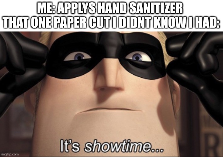 this happened to me | ME: APPLYS HAND SANITIZER 
THAT ONE PAPER CUT I DIDNT KNOW I HAD: | image tagged in it's showtime,hand sanitizer | made w/ Imgflip meme maker