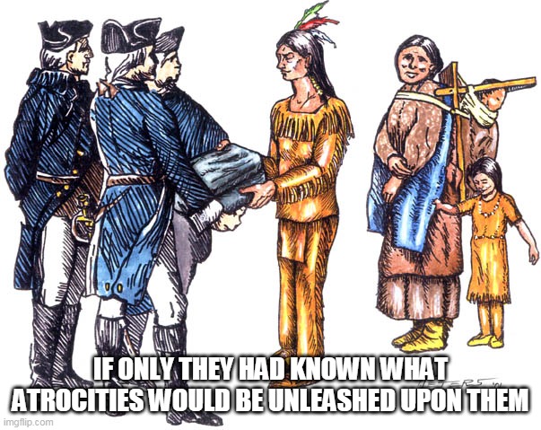 Prologue To Destruction | IF ONLY THEY HAD KNOWN WHAT ATROCITIES WOULD BE UNLEASHED UPON THEM | image tagged in native americans,atrocities,atrocity,native american,genocide,destruction | made w/ Imgflip meme maker
