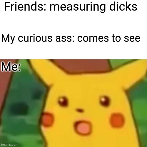 life | Friends: measuring dicks; My curious ass: comes to see; Me: | image tagged in memes,surprised pikachu | made w/ Imgflip meme maker