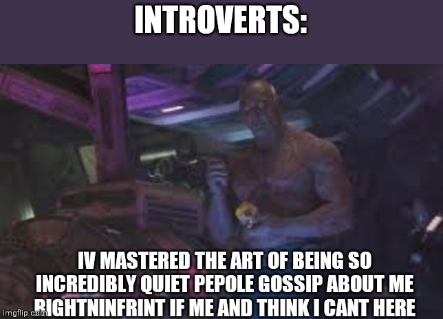 INTROVERTS:; IV MASTERED THE ART OF BEING SO INCREDIBLY QUIET PEPOLE GOSSIP ABOUT ME RIGHTNINFRINT IF ME AND THINK I CANT HERE | image tagged in introverts,infinity war,iv mastered the art of stading so | made w/ Imgflip meme maker