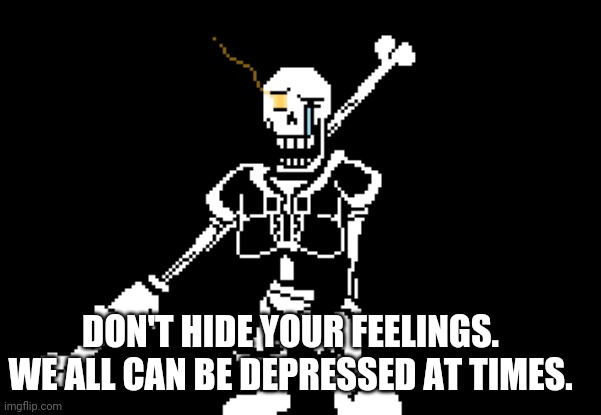 Disbelief Papyrus | DON'T HIDE YOUR FEELINGS. WE ALL CAN BE DEPRESSED AT TIMES. | image tagged in disbelief papyrus | made w/ Imgflip meme maker