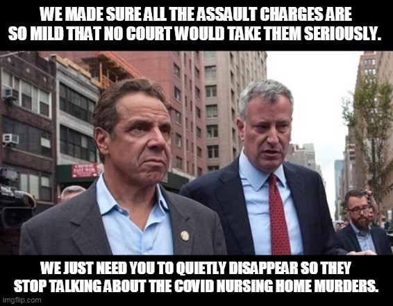 WE MADE SURE ALL THE ASSAULT CHARGES ARE SO MILD THAT NO COURT WOULD TAKE THEM SERIOUSLY. WE JUST NEED YOU TO QUIETLY DISAPPEAR SO THEY STOP TALKING ABOUT THE COVID NURSING HOME MURDERS. | image tagged in memes,andrew cuomo,new york,covid 19,sexual harrasment,coronavirus | made w/ Imgflip meme maker