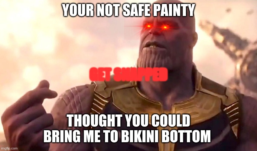 thanos snap | YOUR NOT SAFE PAINTY THOUGHT YOU COULD BRING ME TO BIKINI BOTTOM GET SNAPPED | image tagged in thanos snap | made w/ Imgflip meme maker