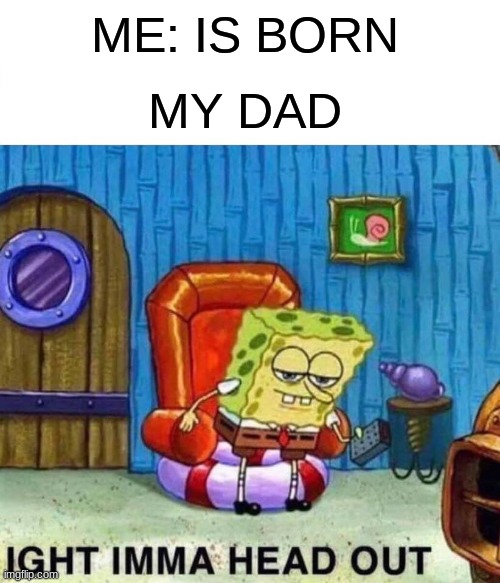 Spongebob Ight Imma Head Out Meme |  ME: IS BORN; MY DAD | image tagged in memes,spongebob ight imma head out | made w/ Imgflip meme maker